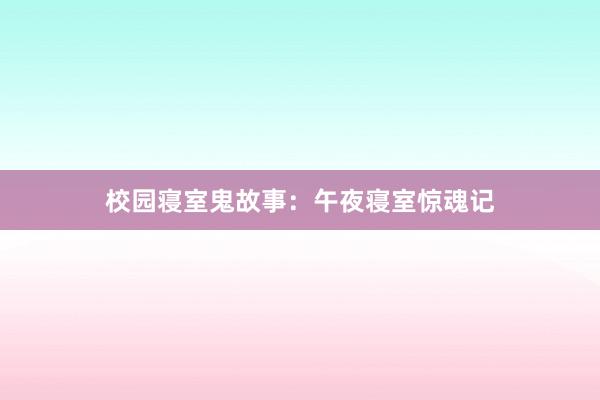 校园寝室鬼故事:午夜寝室惊魂记