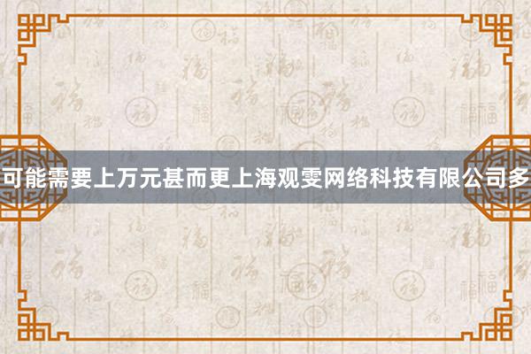 可能需要上万元甚而更上海观雯网络科技有限公司多