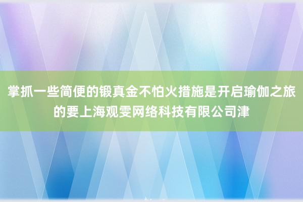 掌抓一些简便的锻真金不怕火措施是开启瑜伽之旅的要上海观雯网络科技有限公司津