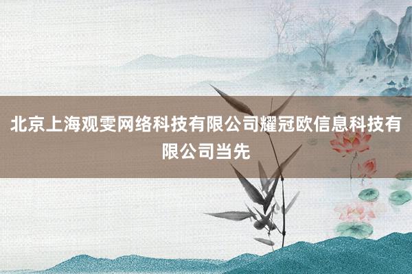 北京上海观雯网络科技有限公司耀冠欧信息科技有限公司当先